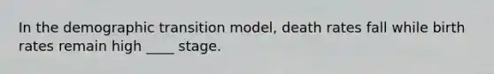 In the demographic transition model, death rates fall while birth rates remain high ____ stage.