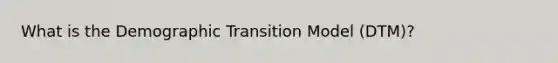 What is the Demographic Transition Model (DTM)?