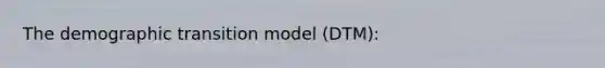 The demographic transition model (DTM):