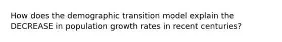 How does the demographic transition model explain the DECREASE in population growth rates in recent centuries?