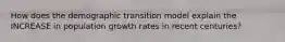 How does the demographic transition model explain the INCREASE in population growth rates in recent centuries?