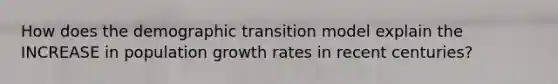 How does the demographic transition model explain the INCREASE in population growth rates in recent centuries?