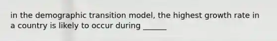 in the demographic transition model, the highest growth rate in a country is likely to occur during ______