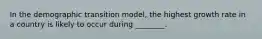 In the demographic transition model, the highest growth rate in a country is likely to occur during ________.