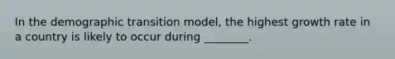 In the demographic transition model, the highest growth rate in a country is likely to occur during ________.