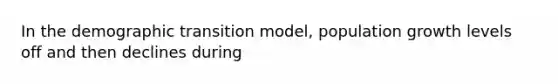 In the demographic transition model, population growth levels off and then declines during