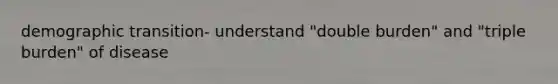 demographic transition- understand "double burden" and "triple burden" of disease