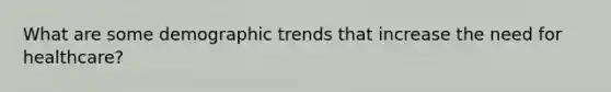 What are some demographic trends that increase the need for healthcare?