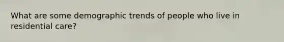 What are some demographic trends of people who live in residential care?