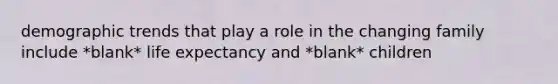 demographic trends that play a role in the changing family include *blank* life expectancy and *blank* children