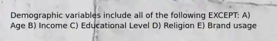 Demographic variables include all of the following EXCEPT: A) Age B) Income C) Educational Level D) Religion E) Brand usage
