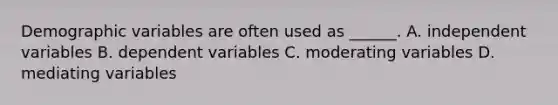 Demographic variables are often used as ______. A. independent variables B. dependent variables C. moderating variables D. mediating variables