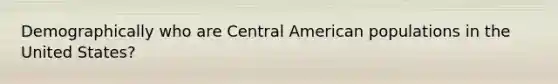 Demographically who are Central American populations in the United States?