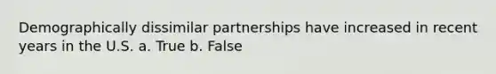 Demographically dissimilar partnerships have increased in recent years in the U.S. a. True b. False