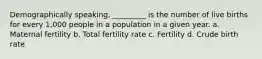 Demographically speaking, _________ is the number of live births for every 1,000 people in a population in a given year. a. Maternal fertility b. Total fertility rate c. Fertility d. Crude birth rate