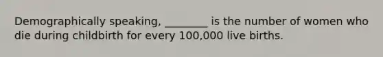 Demographically speaking, ________ is the number of women who die during childbirth for every 100,000 live births.