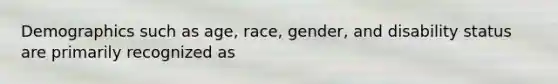 Demographics such as​ age, race,​ gender, and disability status are primarily recognized as​