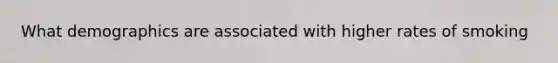 What demographics are associated with higher rates of smoking