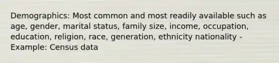 Demographics: Most common and most readily available such as age, gender, marital status, family size, income, occupation, education, religion, race, generation, ethnicity nationality -Example: Census data