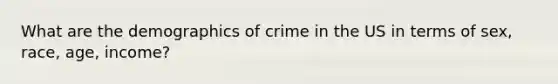 What are the demographics of crime in the US in terms of sex, race, age, income?