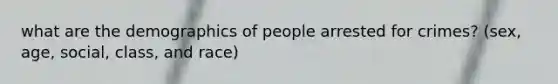 what are the demographics of people arrested for crimes? (sex, age, social, class, and race)
