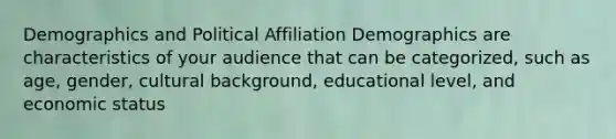 Demographics and Political Affiliation Demographics are characteristics of your audience that can be categorized, such as age, gender, cultural background, educational level, and economic status