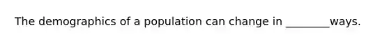 The demographics of a population can change in ________ways.