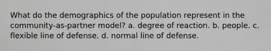 What do the demographics of the population represent in the community-as-partner model? a. degree of reaction. b. people. c. flexible line of defense. d. normal line of defense.