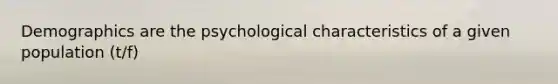 Demographics are the psychological characteristics of a given population (t/f)