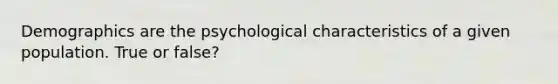 Demographics are the psychological characteristics of a given population. True or false?