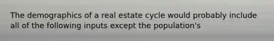 The demographics of a real estate cycle would probably include all of the following inputs except the population's