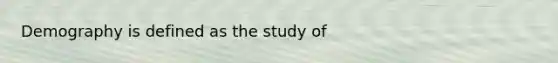 Demography is defined as the study of