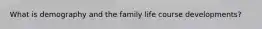 What is demography and the family life course developments?