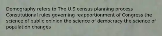 Demography refers to The U.S census planning process Constitutional rules governing reapportionment of Congress the science of public opinion the science of democracy the science of population changes