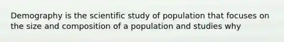 Demography is the scientific study of population that focuses on the size and composition of a population and studies why