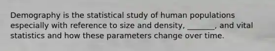 Demography is the statistical study of human populations especially with reference to size and density, _______, and vital statistics and how these parameters change over time.