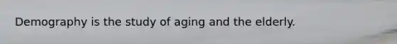 Demography is the study of aging and the elderly.