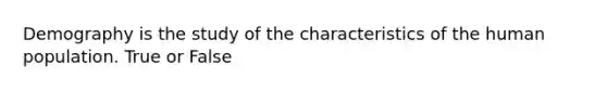 Demography is the study of the characteristics of the human population. True or False