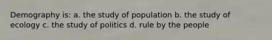 Demography is: a. the study of population b. the study of ecology c. the study of politics d. rule by the people