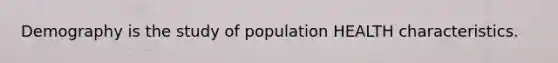 Demography is the study of population HEALTH characteristics.