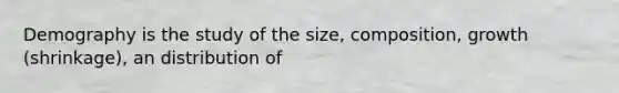 Demography is the study of the size, composition, growth (shrinkage), an distribution of