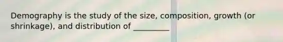 Demography is the study of the size, composition, growth (or shrinkage), and distribution of _________