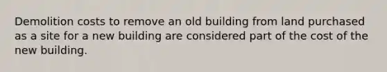 Demolition costs to remove an old building from land purchased as a site for a new building are considered part of the cost of the new building.