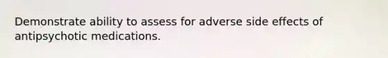 Demonstrate ability to assess for adverse side effects of antipsychotic medications.