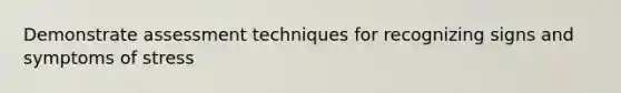 Demonstrate assessment techniques for recognizing signs and symptoms of stress