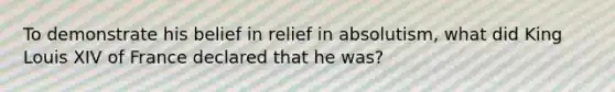 To demonstrate his belief in relief in absolutism, what did King Louis XIV of France declared that he was?