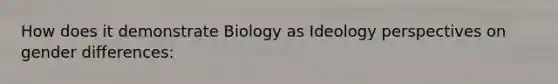 How does it demonstrate Biology as Ideology perspectives on gender differences: