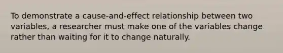 To demonstrate a cause-and-effect relationship between two variables, a researcher must make one of the variables change rather than waiting for it to change naturally.