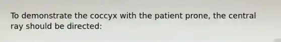 To demonstrate the coccyx with the patient prone, the central ray should be directed: