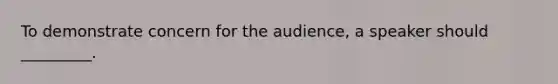 To demonstrate concern for the audience, a speaker should _________.